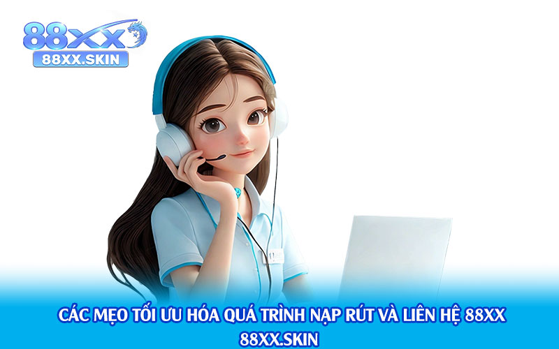Các Mẹo Tối Ưu Hóa Quá Trình Nạp Rút Và Liên Hệ 88xx